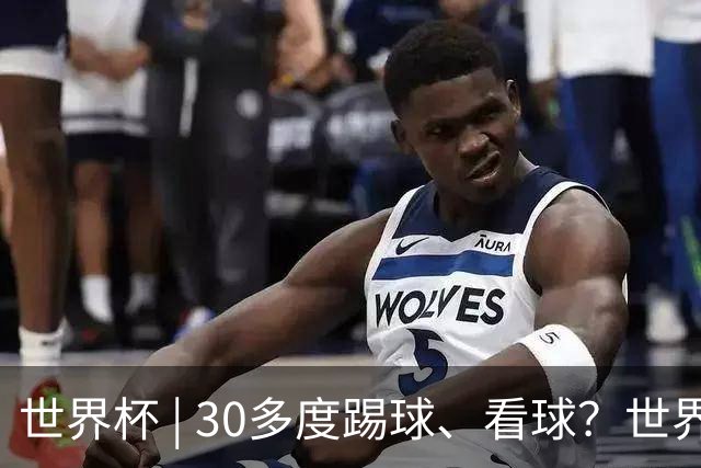世界杯 | 30多度踢球、看球？世界杯面临的“天气考验”不仅仅是高温
