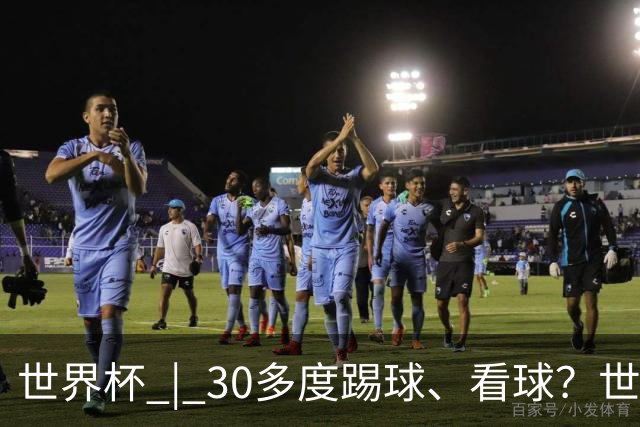 世界杯 | 30多度踢球、看球？世界杯面临的“天气考验”不仅仅是高温