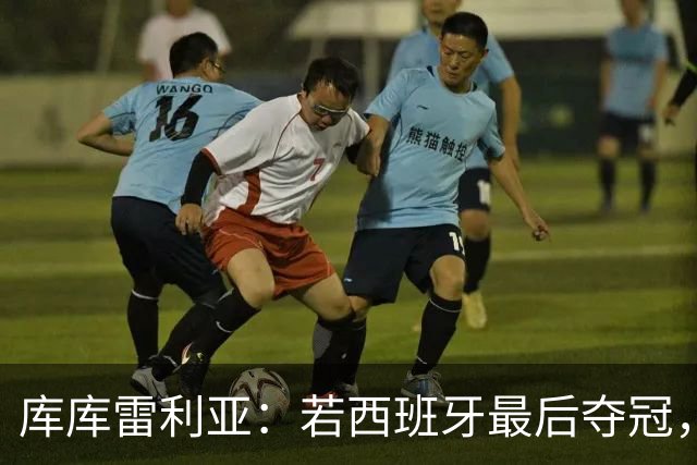 库库雷利亚：若西班牙最后夺冠，我会把德拉富恩特的脸纹身上