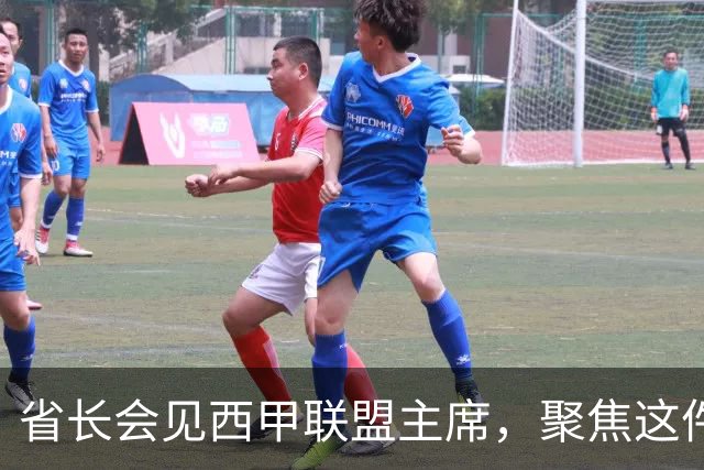 省长会见西甲联盟主席，聚焦这件大事